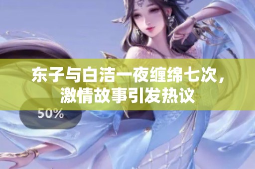 东子与白洁一夜缠绵七次，激情故事引发热议