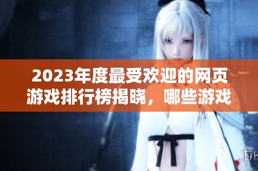 2023年度最受欢迎的网页游戏排行榜揭晓，哪些游戏引领潮流成为万众瞩目的焦点呢