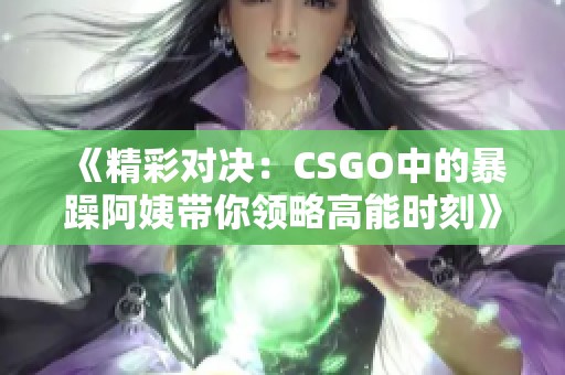 《精彩对决：CSGO中的暴躁阿姨带你领略高能时刻》
