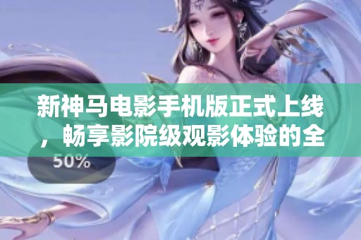 新神马电影手机版正式上线，畅享影院级观影体验的全新选择