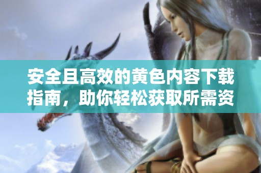 安全且高效的黄色内容下载指南，助你轻松获取所需资源