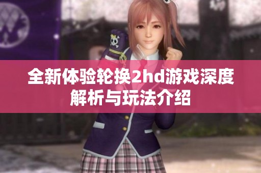 全新体验轮换2hd游戏深度解析与玩法介绍