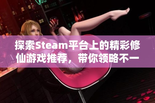 探索Steam平台上的精彩修仙游戏推荐，带你领略不一样的修真之旅