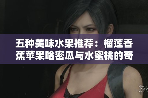 五种美味水果推荐：榴莲香蕉苹果哈密瓜与水蜜桃的奇妙组合