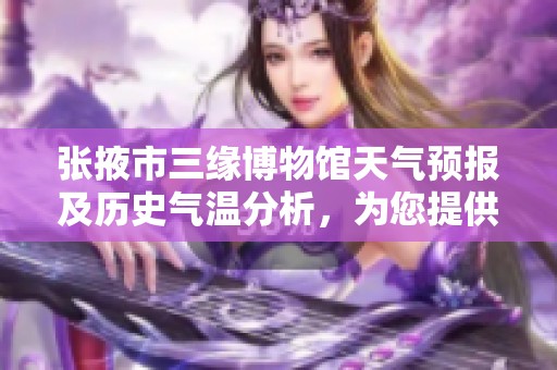 张掖市三缘博物馆天气预报及历史气温分析，为您提供最优旅游指数参考指南