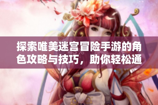 探索唯美迷宫冒险手游的角色攻略与技巧，助你轻松通关每个关卡