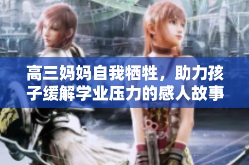 高三妈妈自我牺牲，助力孩子缓解学业压力的感人故事