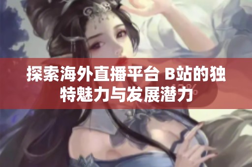 探索海外直播平台 B站的独特魅力与发展潜力