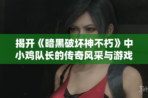 揭开《暗黑破坏神不朽》中小鸡队长的传奇风采与游戏魅力的深度剖析