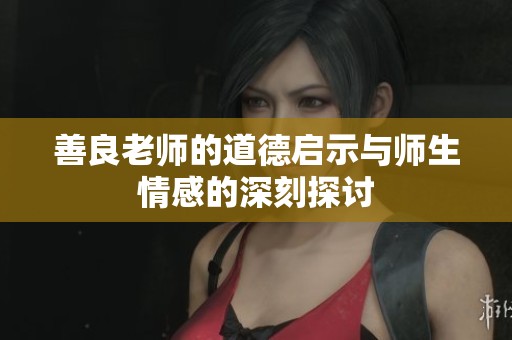 善良老师的道德启示与师生情感的深刻探讨