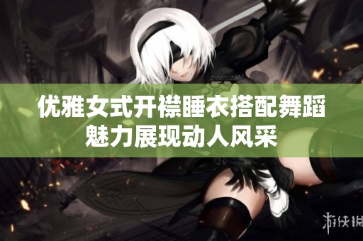 优雅女式开襟睡衣搭配舞蹈魅力展现动人风采