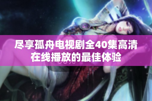 尽享孤舟电视剧全40集高清在线播放的最佳体验