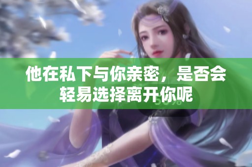 他在私下与你亲密，是否会轻易选择离开你呢
