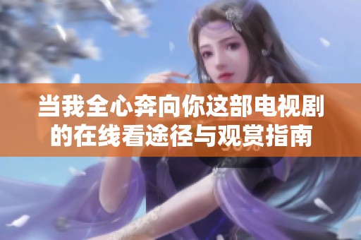 当我全心奔向你这部电视剧的在线看途径与观赏指南