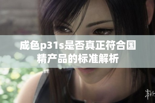 成色p31s是否真正符合国精产品的标准解析
