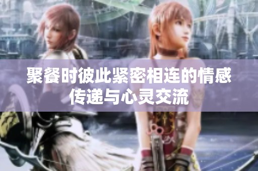 聚餐时彼此紧密相连的情感传递与心灵交流