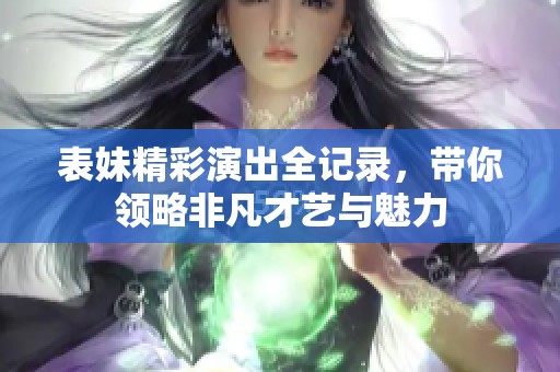 表妹精彩演出全记录，带你领略非凡才艺与魅力
