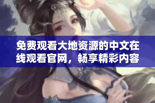 免费观看大地资源的中文在线观看官网，畅享精彩内容