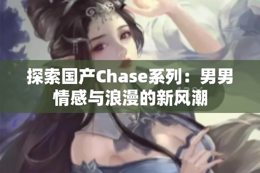 探索国产Chase系列：男男情感与浪漫的新风潮