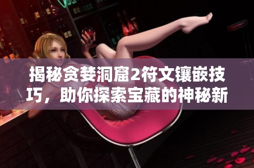 揭秘贪婪洞窟2符文镶嵌技巧，助你探索宝藏的神秘新世界！