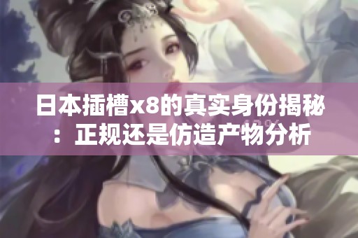 日本插槽x8的真实身份揭秘：正规还是仿造产物分析