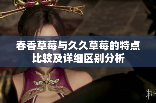 春香草莓与久久草莓的特点比较及详细区别分析