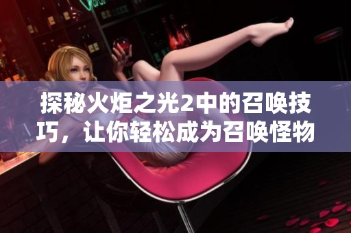 探秘火炬之光2中的召唤技巧，让你轻松成为召唤怪物的高手与游戏伙伴