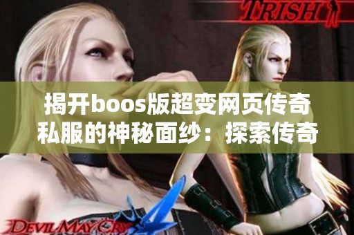 揭开boos版超变网页传奇私服的神秘面纱：探索传奇游戏全新无限世界的魅力与乐趣