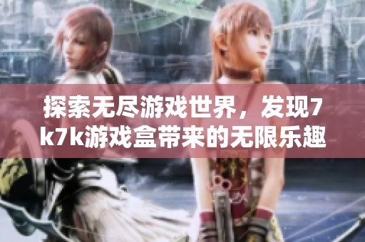 探索无尽游戏世界，发现7k7k游戏盒带来的无限乐趣与精彩旅程