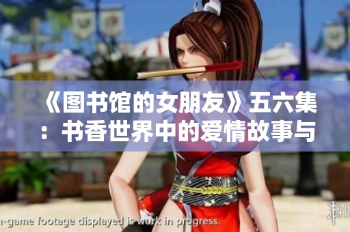 《图书馆的女朋友》五六集：书香世界中的爱情故事与心灵契合