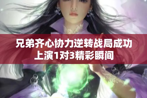 兄弟齐心协力逆转战局成功上演1对3精彩瞬间