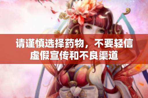 请谨慎选择药物，不要轻信虚假宣传和不良渠道