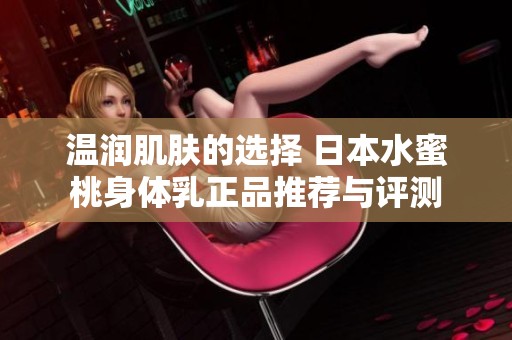 温润肌肤的选择 日本水蜜桃身体乳正品推荐与评测