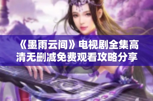 《墨雨云间》电视剧全集高清无删减免费观看攻略分享