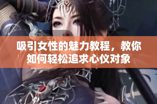 吸引女性的魅力教程，教你如何轻松追求心仪对象