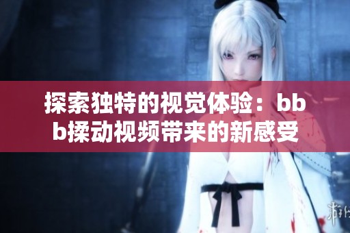 探索独特的视觉体验：bbb揉动视频带来的新感受