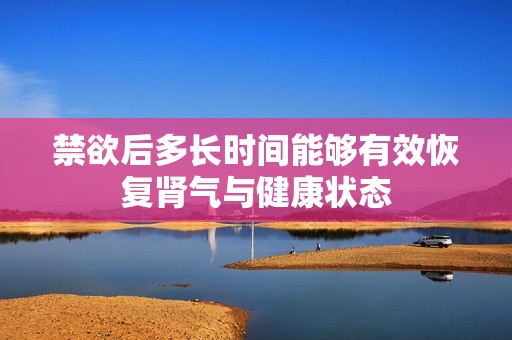 禁欲后多长时间能够有效恢复肾气与健康状态