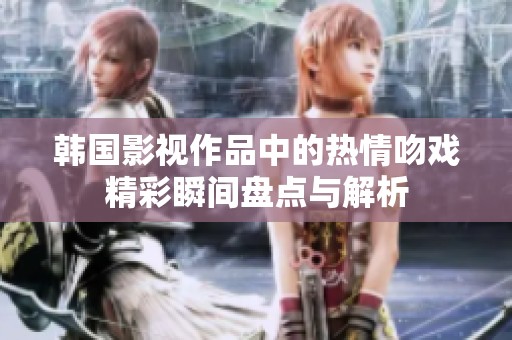 韩国影视作品中的热情吻戏精彩瞬间盘点与解析