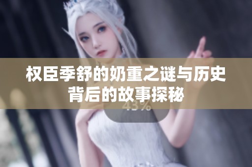 权臣季舒的奶重之谜与历史背后的故事探秘