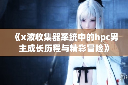 《x液收集器系统中的hpc男主成长历程与精彩冒险》
