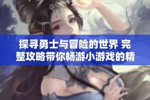 探寻勇士与冒险的世界 完整攻略带你畅游小游戏的精彩与挑战