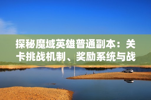 探秘魔域英雄普通副本：关卡挑战机制、奖励系统与战斗策略的全面解析