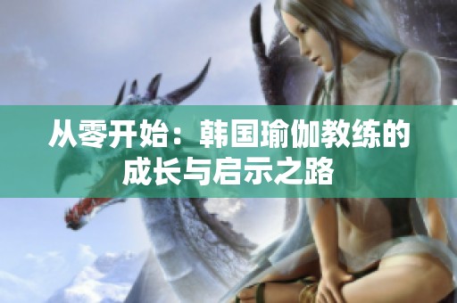从零开始：韩国瑜伽教练的成长与启示之路