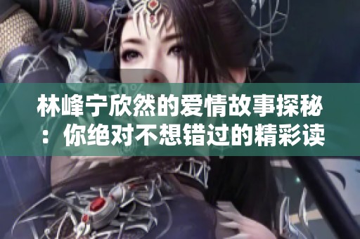 林峰宁欣然的爱情故事探秘：你绝对不想错过的精彩读物