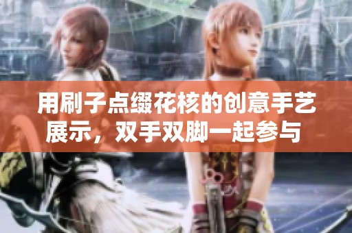用刷子点缀花核的创意手艺展示，双手双脚一起参与 