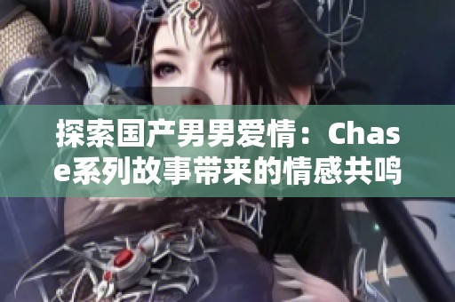 探索国产男男爱情：Chase系列故事带来的情感共鸣与启示