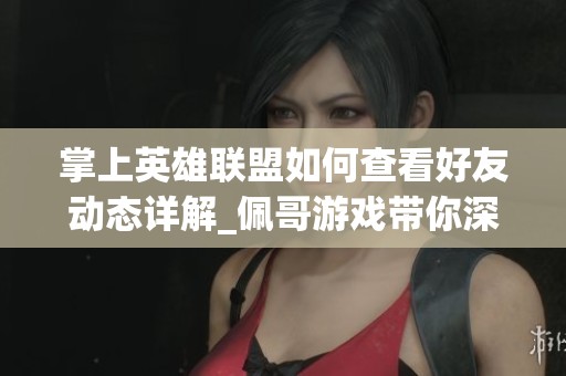 掌上英雄联盟如何查看好友动态详解_佩哥游戏带你深入了解手游互动方式