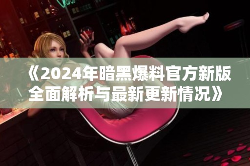 《2024年暗黑爆料官方新版全面解析与最新更新情况》