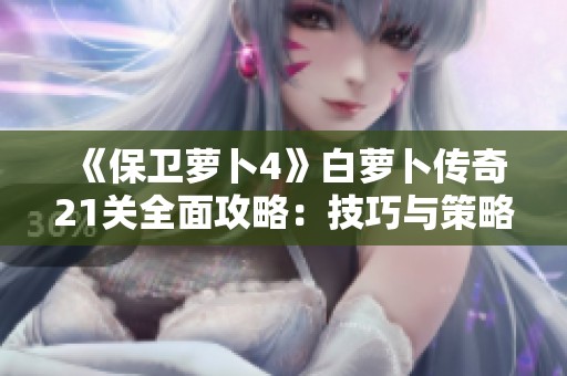《保卫萝卜4》白萝卜传奇21关全面攻略：技巧与策略助你轻松打败敌人