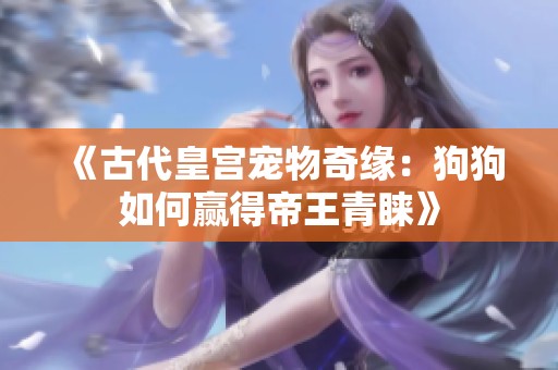 《古代皇宫宠物奇缘：狗狗如何赢得帝王青睐》